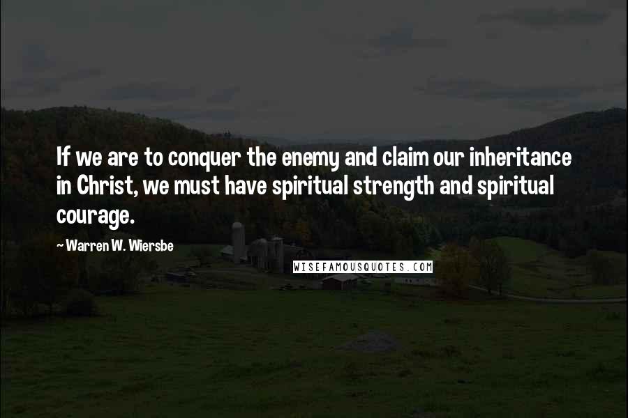 Warren W. Wiersbe Quotes: If we are to conquer the enemy and claim our inheritance in Christ, we must have spiritual strength and spiritual courage.