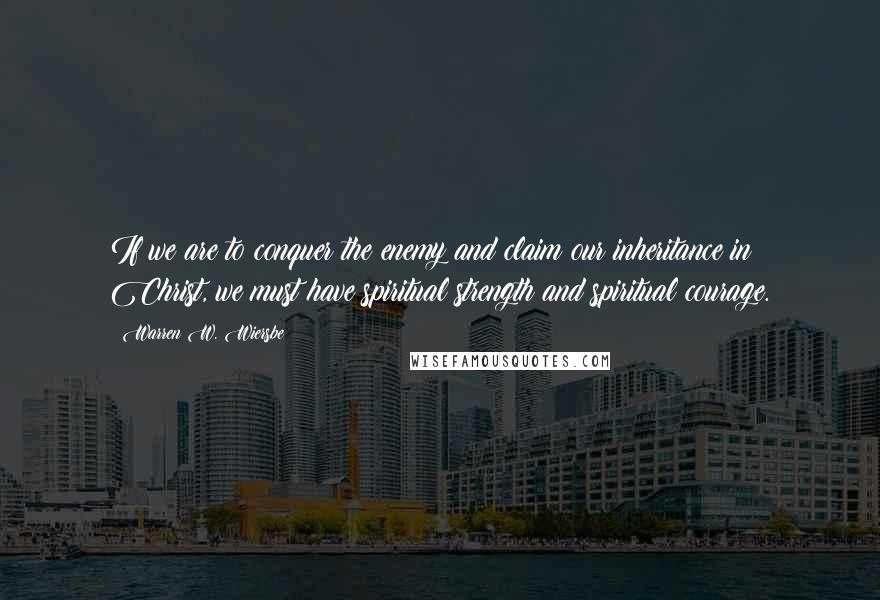 Warren W. Wiersbe Quotes: If we are to conquer the enemy and claim our inheritance in Christ, we must have spiritual strength and spiritual courage.