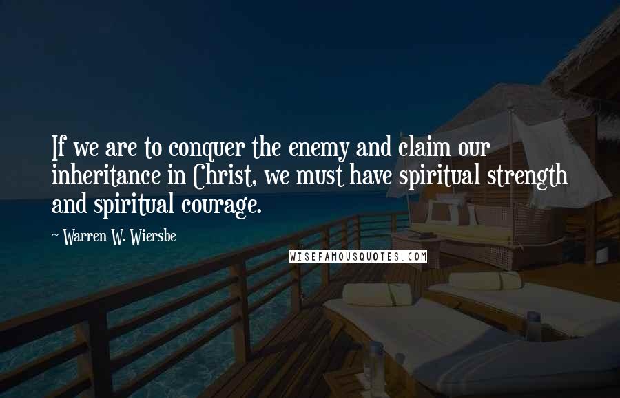 Warren W. Wiersbe Quotes: If we are to conquer the enemy and claim our inheritance in Christ, we must have spiritual strength and spiritual courage.