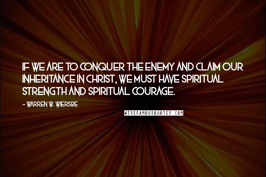 Warren W. Wiersbe Quotes: If we are to conquer the enemy and claim our inheritance in Christ, we must have spiritual strength and spiritual courage.