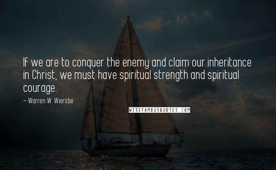 Warren W. Wiersbe Quotes: If we are to conquer the enemy and claim our inheritance in Christ, we must have spiritual strength and spiritual courage.