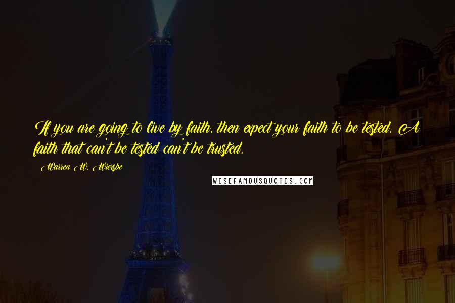 Warren W. Wiersbe Quotes: If you are going to live by faith, then expect your faith to be tested. A faith that can't be tested can't be trusted.