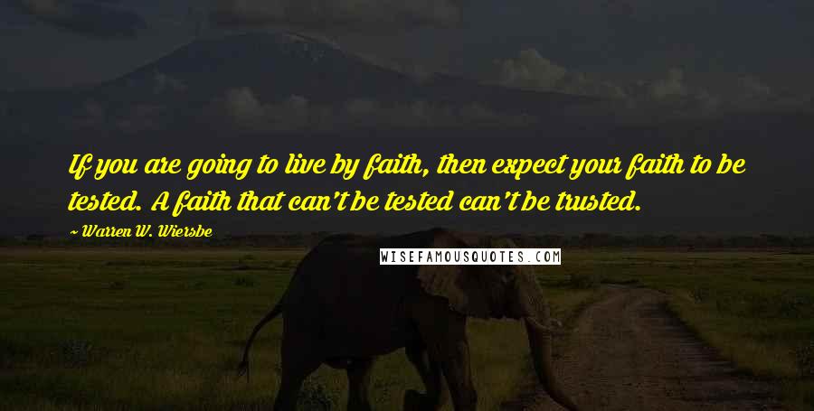 Warren W. Wiersbe Quotes: If you are going to live by faith, then expect your faith to be tested. A faith that can't be tested can't be trusted.