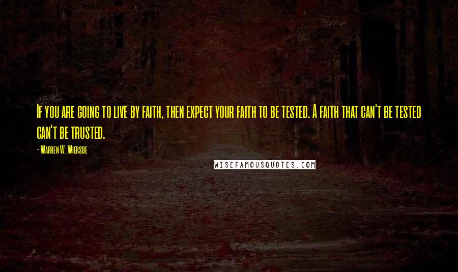 Warren W. Wiersbe Quotes: If you are going to live by faith, then expect your faith to be tested. A faith that can't be tested can't be trusted.