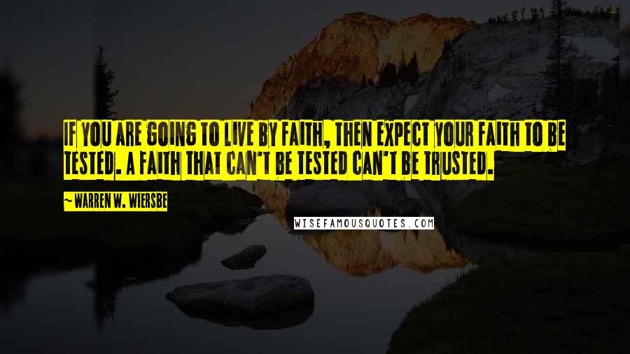 Warren W. Wiersbe Quotes: If you are going to live by faith, then expect your faith to be tested. A faith that can't be tested can't be trusted.