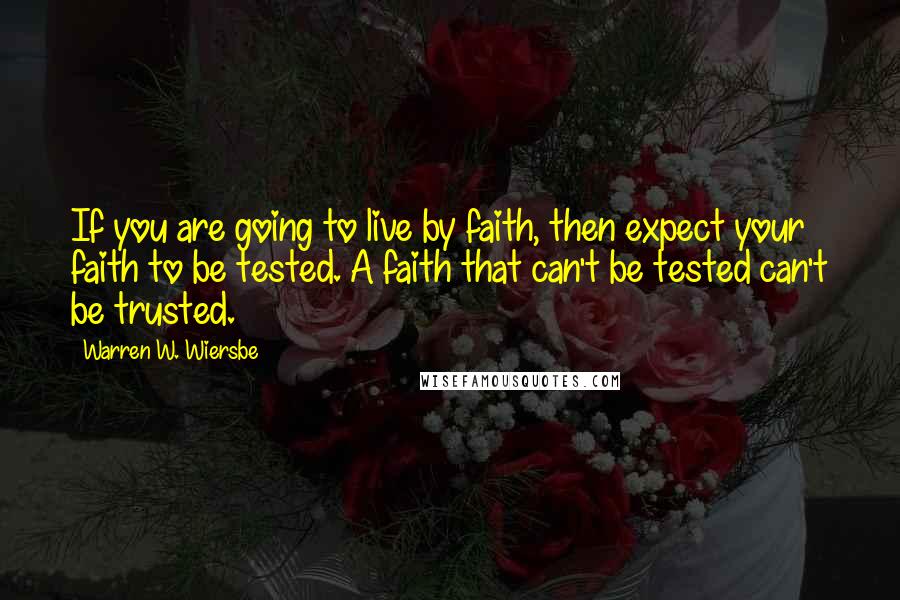 Warren W. Wiersbe Quotes: If you are going to live by faith, then expect your faith to be tested. A faith that can't be tested can't be trusted.