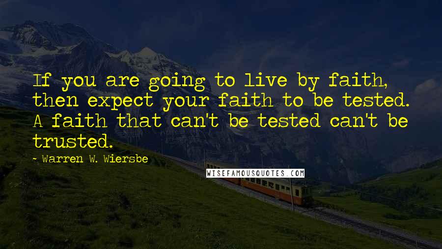 Warren W. Wiersbe Quotes: If you are going to live by faith, then expect your faith to be tested. A faith that can't be tested can't be trusted.