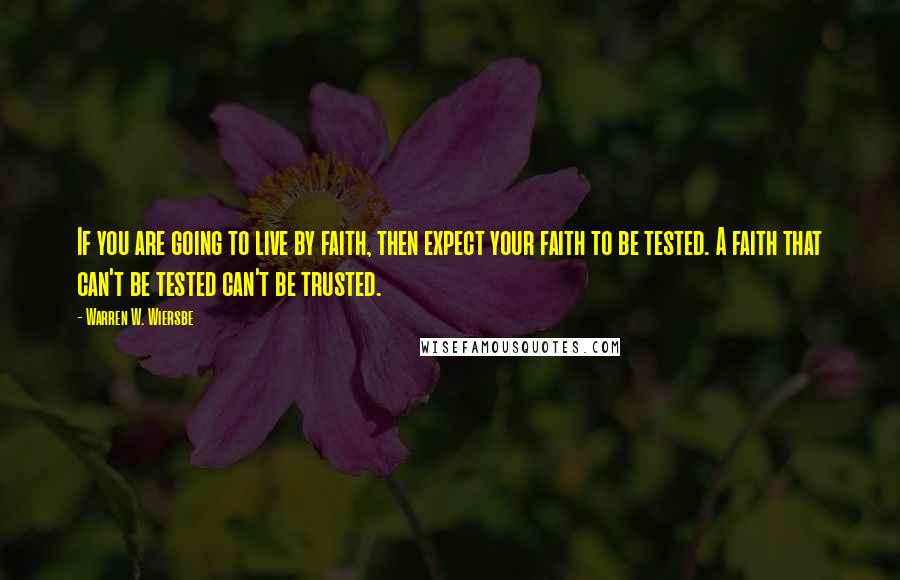 Warren W. Wiersbe Quotes: If you are going to live by faith, then expect your faith to be tested. A faith that can't be tested can't be trusted.