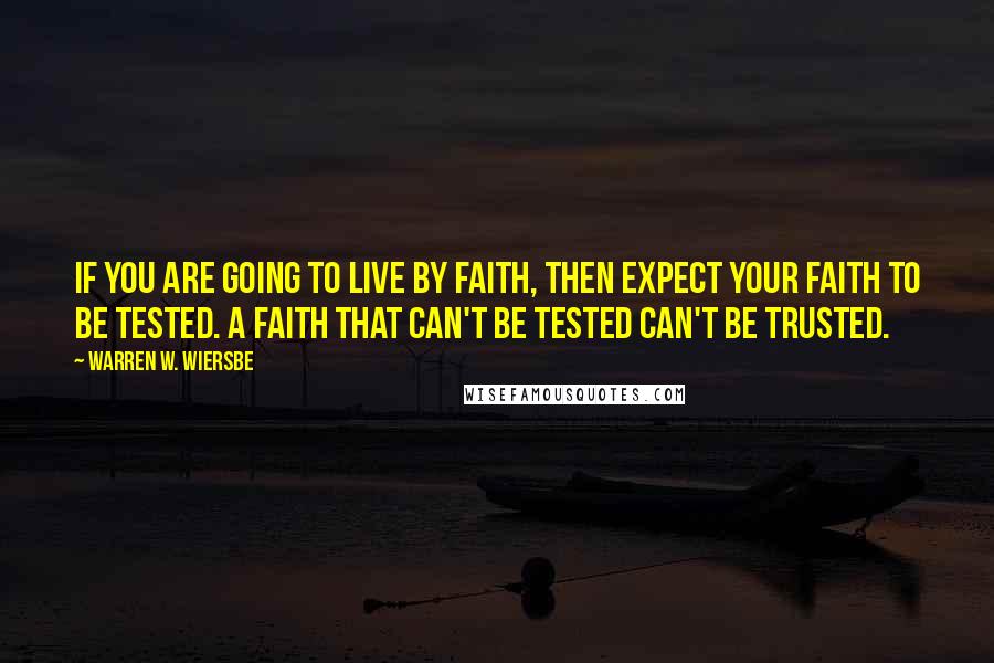 Warren W. Wiersbe Quotes: If you are going to live by faith, then expect your faith to be tested. A faith that can't be tested can't be trusted.