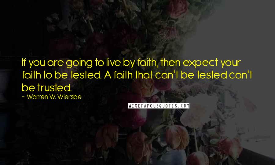 Warren W. Wiersbe Quotes: If you are going to live by faith, then expect your faith to be tested. A faith that can't be tested can't be trusted.