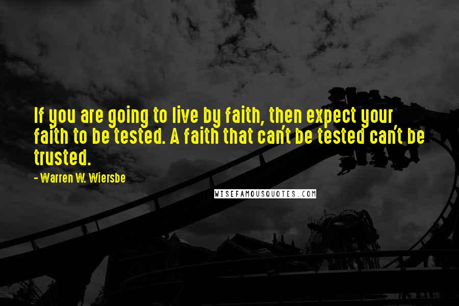 Warren W. Wiersbe Quotes: If you are going to live by faith, then expect your faith to be tested. A faith that can't be tested can't be trusted.