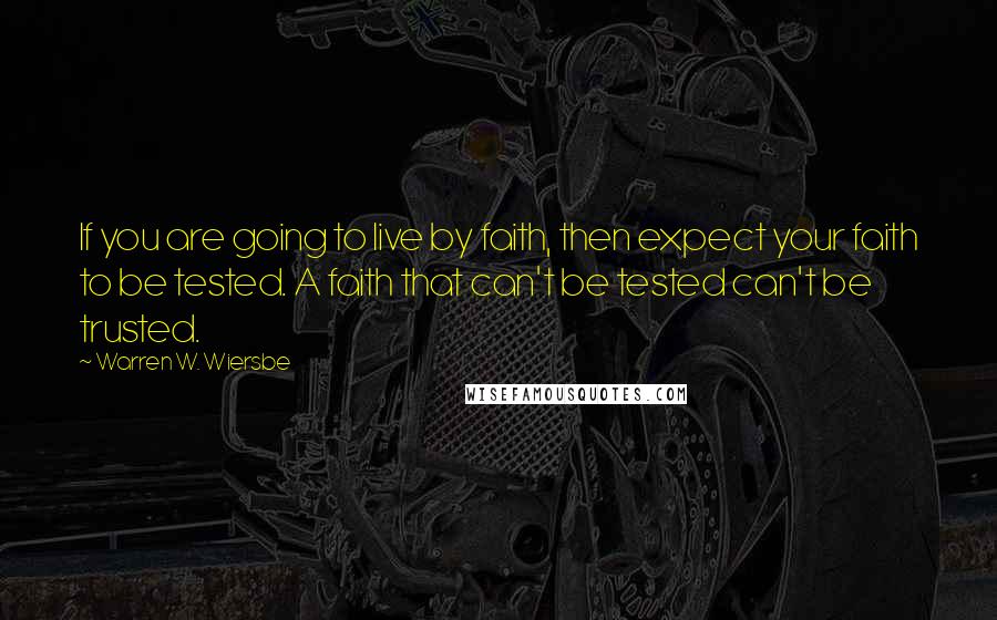 Warren W. Wiersbe Quotes: If you are going to live by faith, then expect your faith to be tested. A faith that can't be tested can't be trusted.