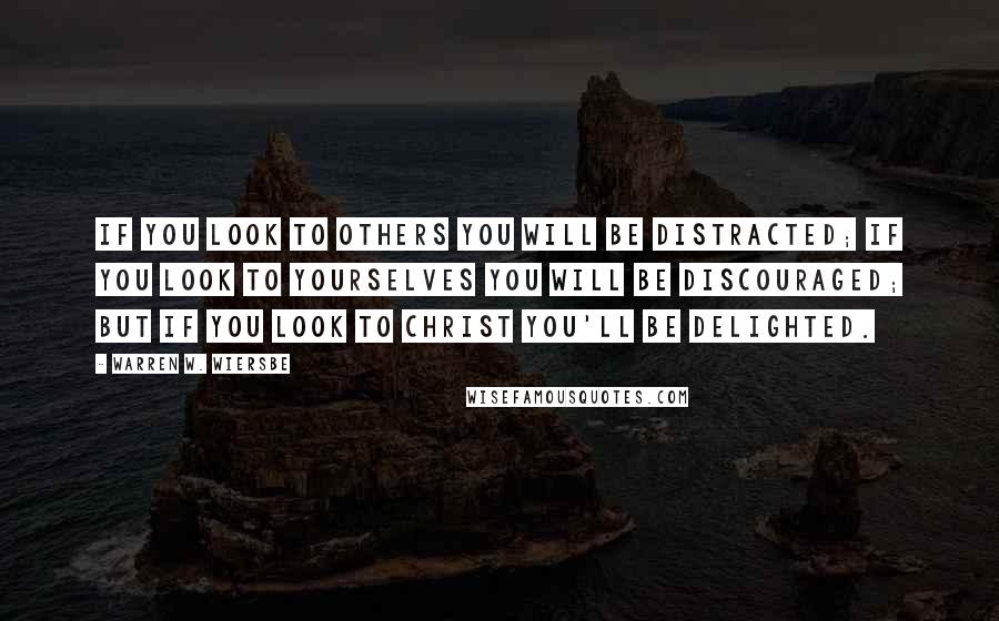 Warren W. Wiersbe Quotes: If you look to others you will be distracted; if you look to yourselves you will be discouraged; but if you look to Christ you'll be delighted.