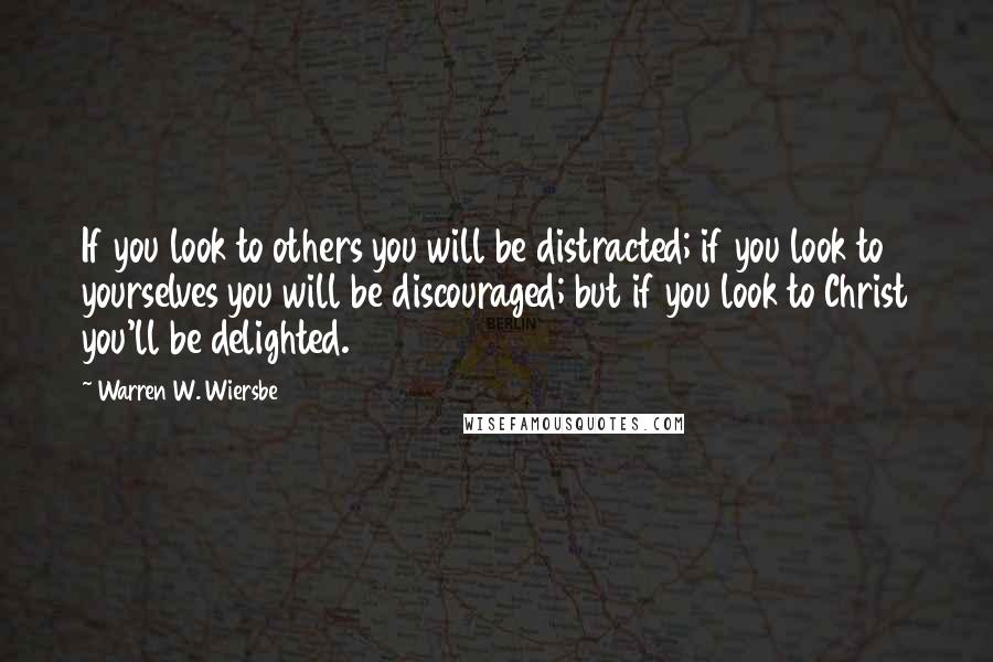 Warren W. Wiersbe Quotes: If you look to others you will be distracted; if you look to yourselves you will be discouraged; but if you look to Christ you'll be delighted.