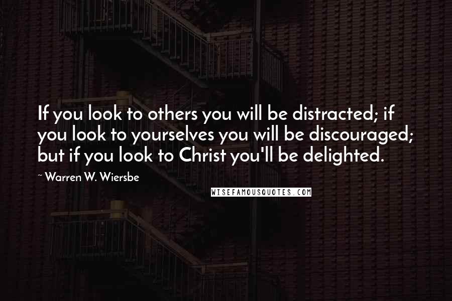 Warren W. Wiersbe Quotes: If you look to others you will be distracted; if you look to yourselves you will be discouraged; but if you look to Christ you'll be delighted.