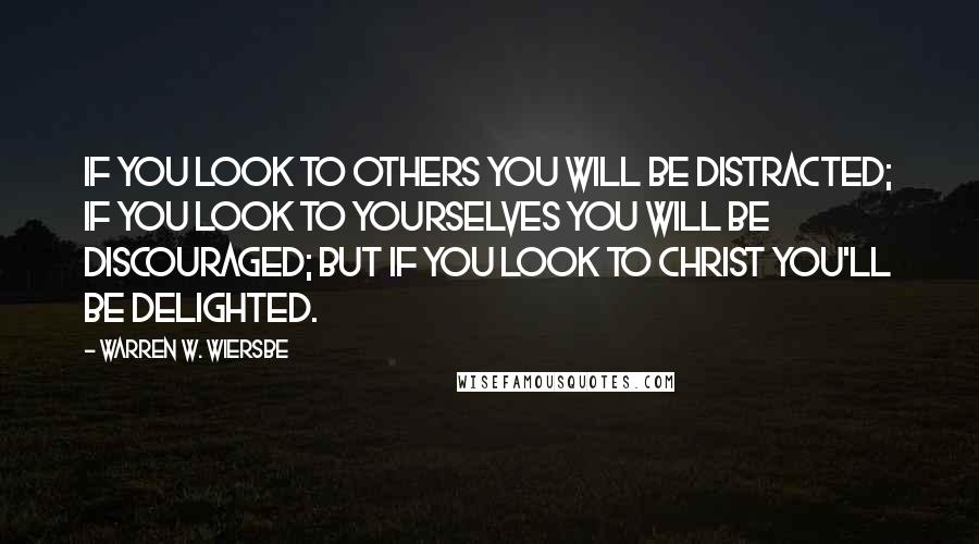 Warren W. Wiersbe Quotes: If you look to others you will be distracted; if you look to yourselves you will be discouraged; but if you look to Christ you'll be delighted.