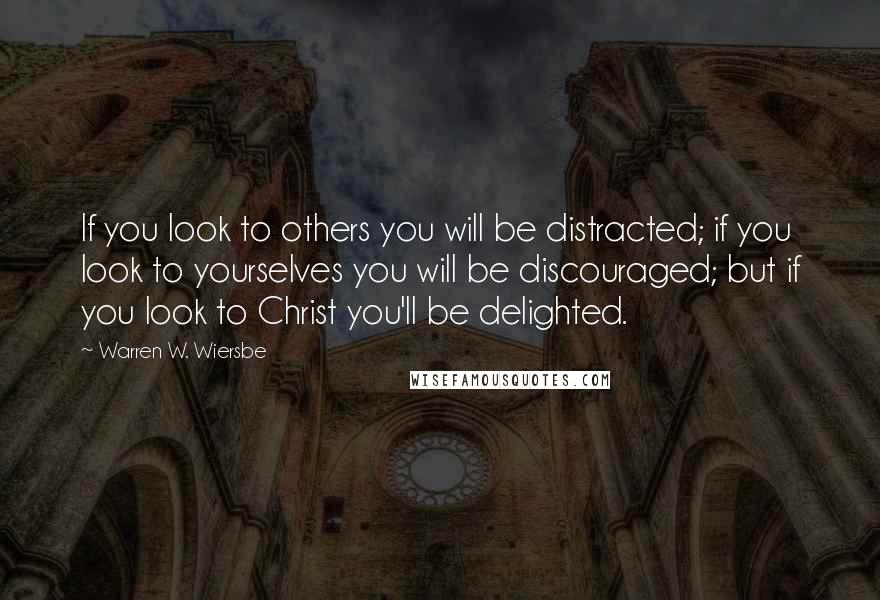 Warren W. Wiersbe Quotes: If you look to others you will be distracted; if you look to yourselves you will be discouraged; but if you look to Christ you'll be delighted.