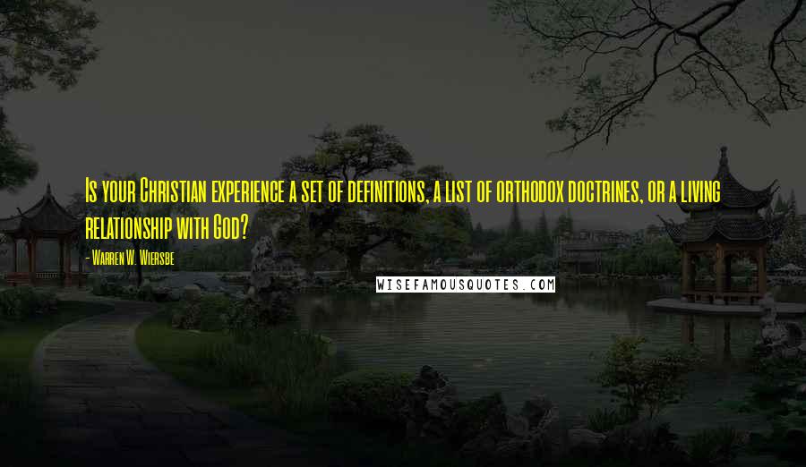 Warren W. Wiersbe Quotes: Is your Christian experience a set of definitions, a list of orthodox doctrines, or a living relationship with God?