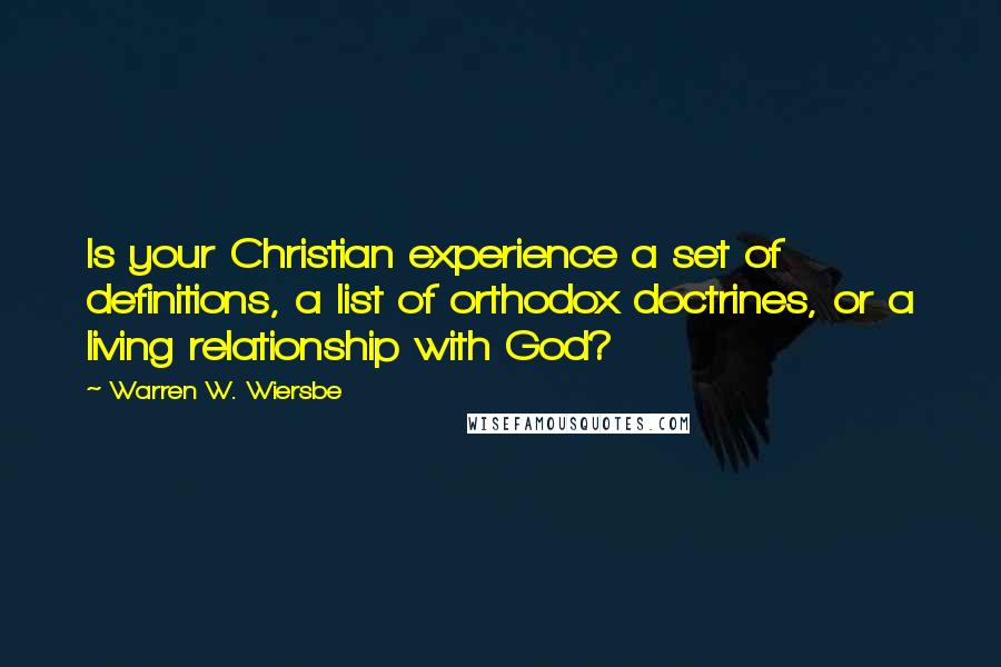 Warren W. Wiersbe Quotes: Is your Christian experience a set of definitions, a list of orthodox doctrines, or a living relationship with God?