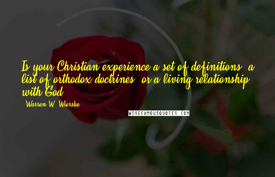 Warren W. Wiersbe Quotes: Is your Christian experience a set of definitions, a list of orthodox doctrines, or a living relationship with God?