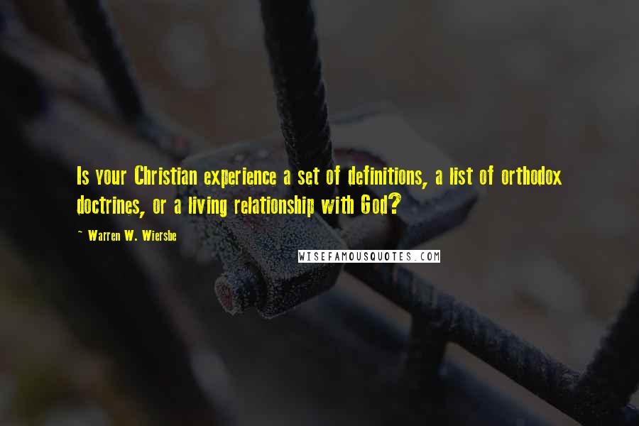 Warren W. Wiersbe Quotes: Is your Christian experience a set of definitions, a list of orthodox doctrines, or a living relationship with God?
