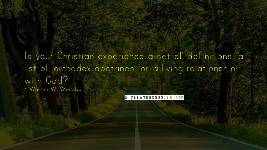 Warren W. Wiersbe Quotes: Is your Christian experience a set of definitions, a list of orthodox doctrines, or a living relationship with God?
