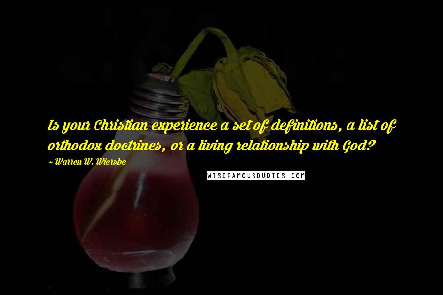 Warren W. Wiersbe Quotes: Is your Christian experience a set of definitions, a list of orthodox doctrines, or a living relationship with God?