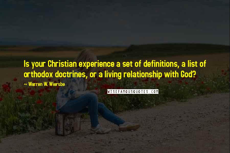 Warren W. Wiersbe Quotes: Is your Christian experience a set of definitions, a list of orthodox doctrines, or a living relationship with God?