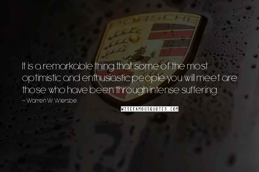 Warren W. Wiersbe Quotes: It is a remarkable thing that some of the most optimistic and enthusiastic people you will meet are those who have been through intense suffering.