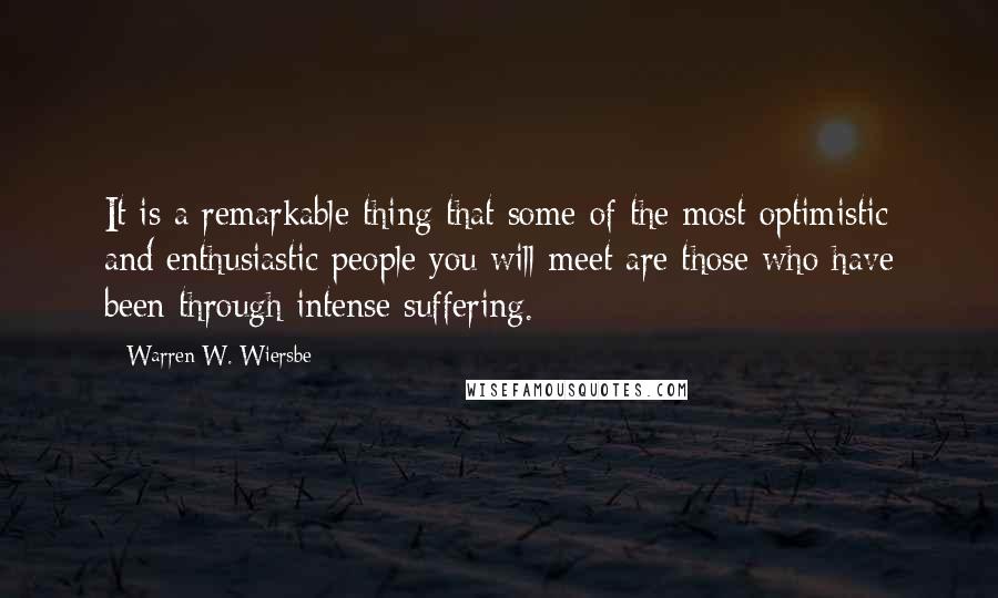 Warren W. Wiersbe Quotes: It is a remarkable thing that some of the most optimistic and enthusiastic people you will meet are those who have been through intense suffering.