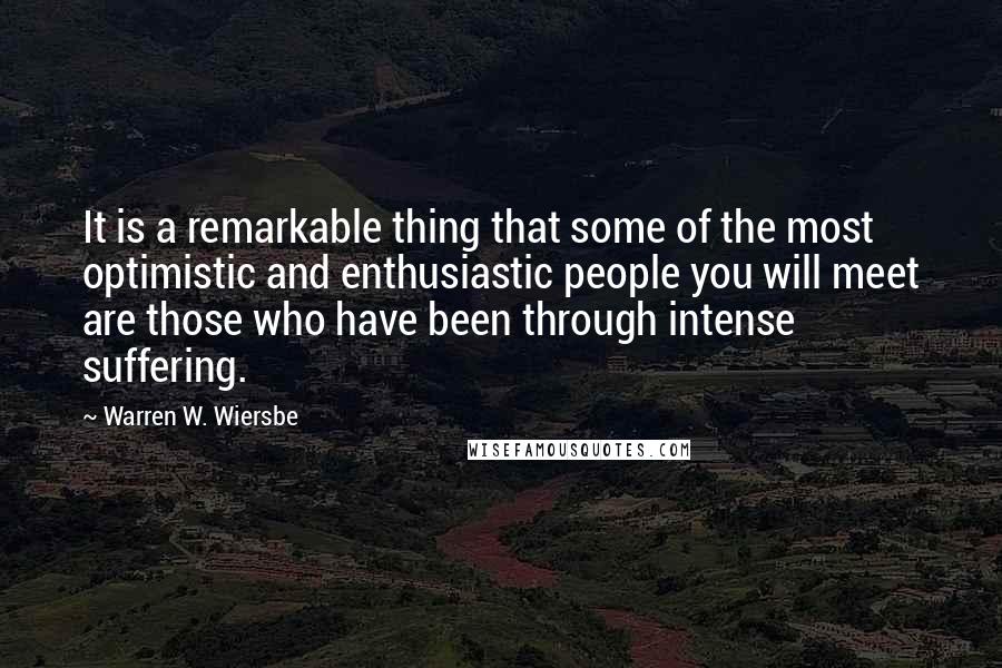 Warren W. Wiersbe Quotes: It is a remarkable thing that some of the most optimistic and enthusiastic people you will meet are those who have been through intense suffering.