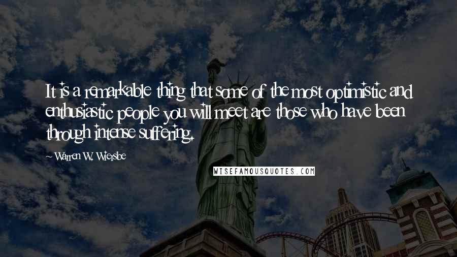 Warren W. Wiersbe Quotes: It is a remarkable thing that some of the most optimistic and enthusiastic people you will meet are those who have been through intense suffering.