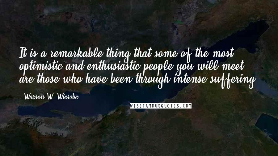 Warren W. Wiersbe Quotes: It is a remarkable thing that some of the most optimistic and enthusiastic people you will meet are those who have been through intense suffering.