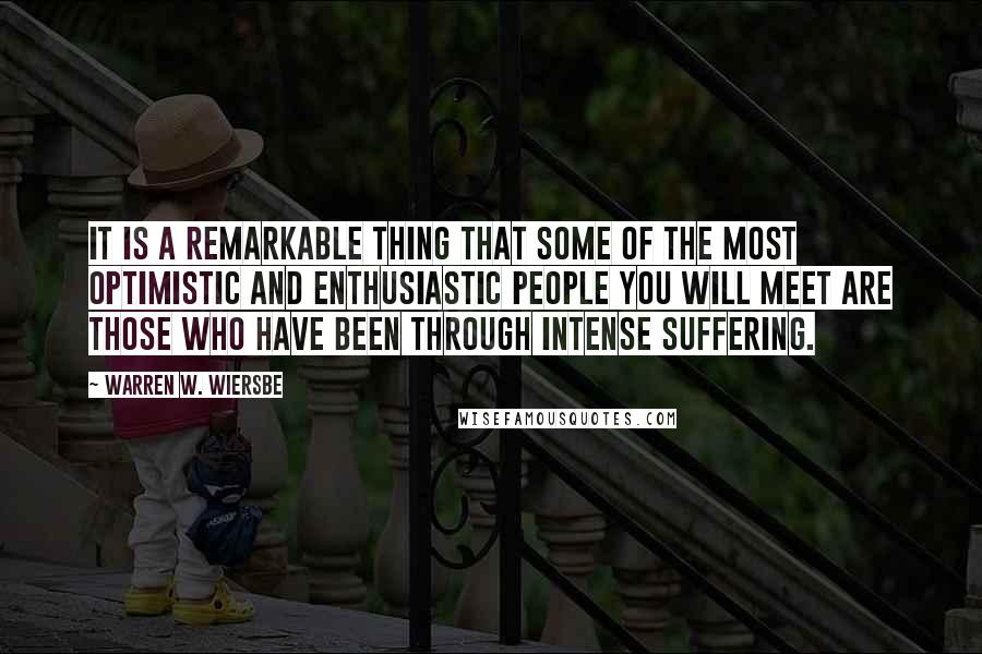 Warren W. Wiersbe Quotes: It is a remarkable thing that some of the most optimistic and enthusiastic people you will meet are those who have been through intense suffering.