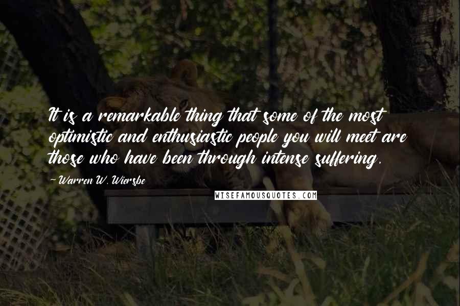 Warren W. Wiersbe Quotes: It is a remarkable thing that some of the most optimistic and enthusiastic people you will meet are those who have been through intense suffering.