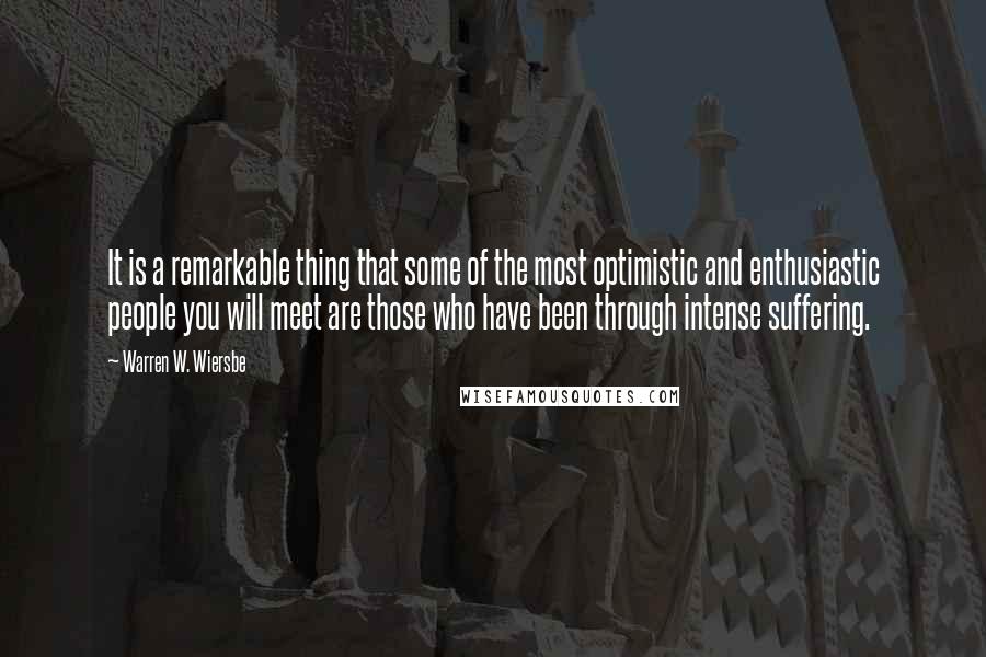 Warren W. Wiersbe Quotes: It is a remarkable thing that some of the most optimistic and enthusiastic people you will meet are those who have been through intense suffering.