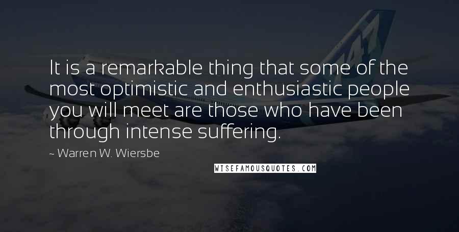 Warren W. Wiersbe Quotes: It is a remarkable thing that some of the most optimistic and enthusiastic people you will meet are those who have been through intense suffering.