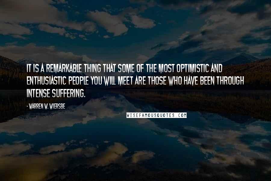 Warren W. Wiersbe Quotes: It is a remarkable thing that some of the most optimistic and enthusiastic people you will meet are those who have been through intense suffering.