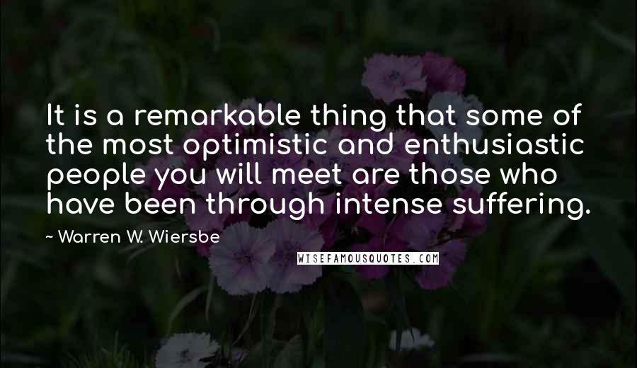 Warren W. Wiersbe Quotes: It is a remarkable thing that some of the most optimistic and enthusiastic people you will meet are those who have been through intense suffering.