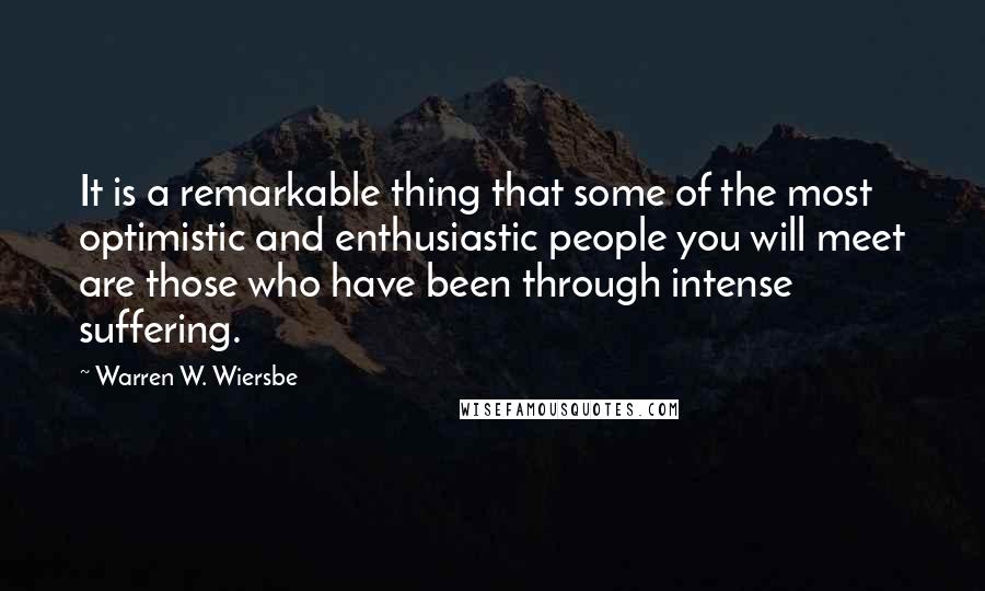 Warren W. Wiersbe Quotes: It is a remarkable thing that some of the most optimistic and enthusiastic people you will meet are those who have been through intense suffering.