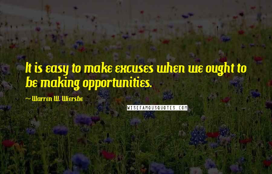 Warren W. Wiersbe Quotes: It is easy to make excuses when we ought to be making opportunities.