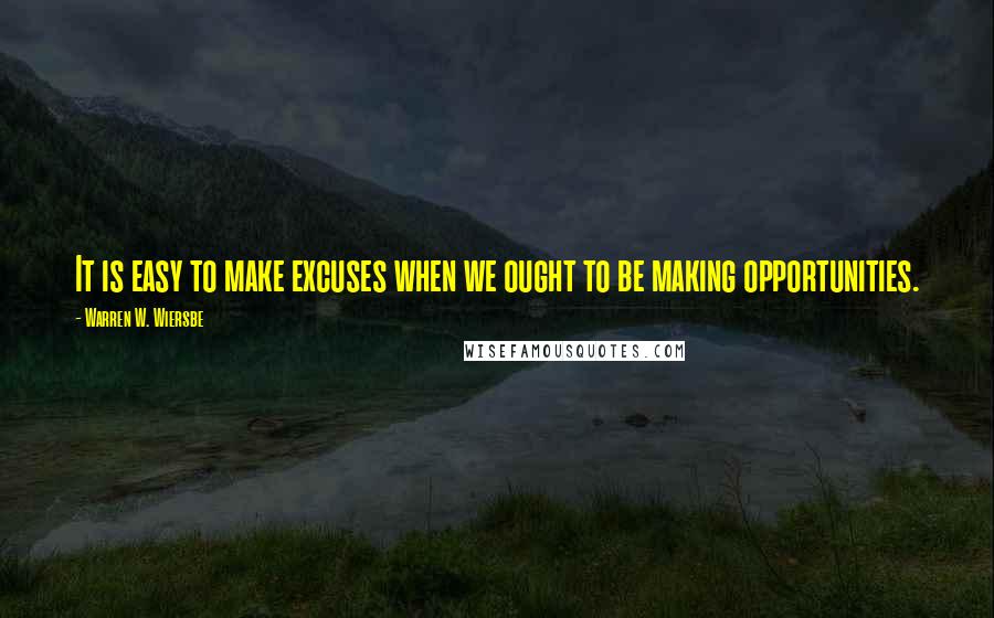 Warren W. Wiersbe Quotes: It is easy to make excuses when we ought to be making opportunities.