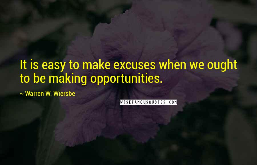 Warren W. Wiersbe Quotes: It is easy to make excuses when we ought to be making opportunities.