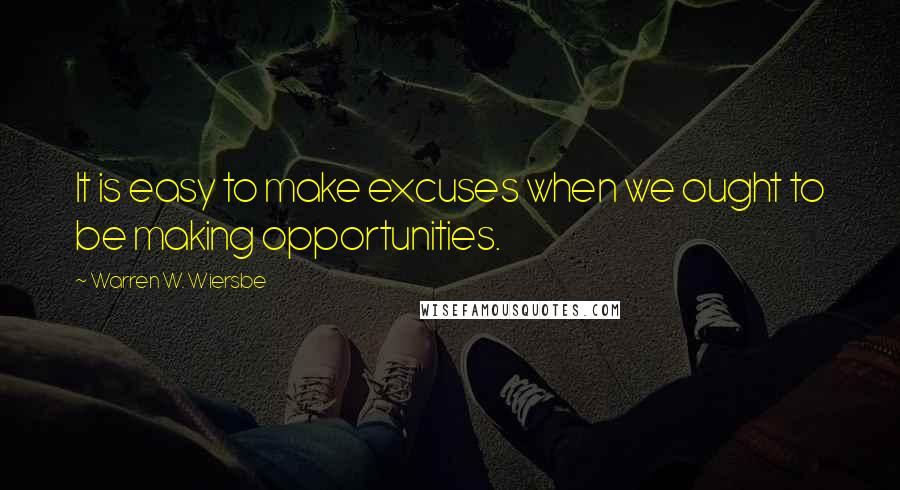 Warren W. Wiersbe Quotes: It is easy to make excuses when we ought to be making opportunities.