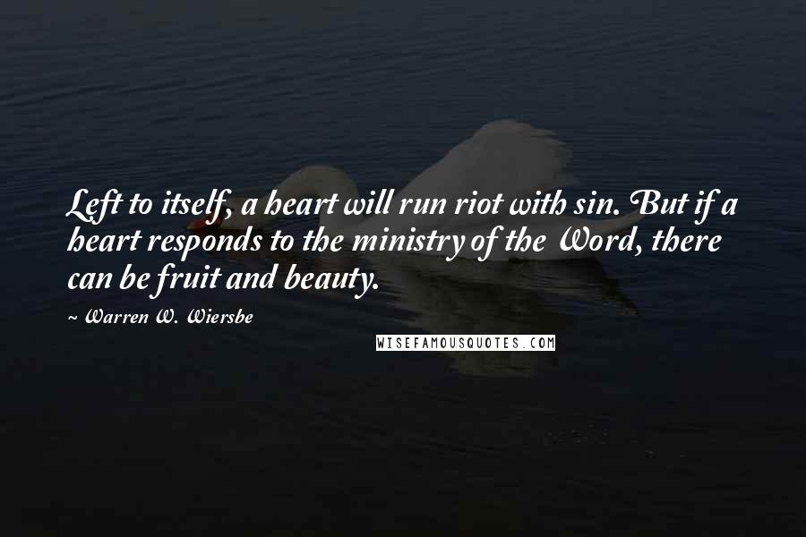 Warren W. Wiersbe Quotes: Left to itself, a heart will run riot with sin. But if a heart responds to the ministry of the Word, there can be fruit and beauty.