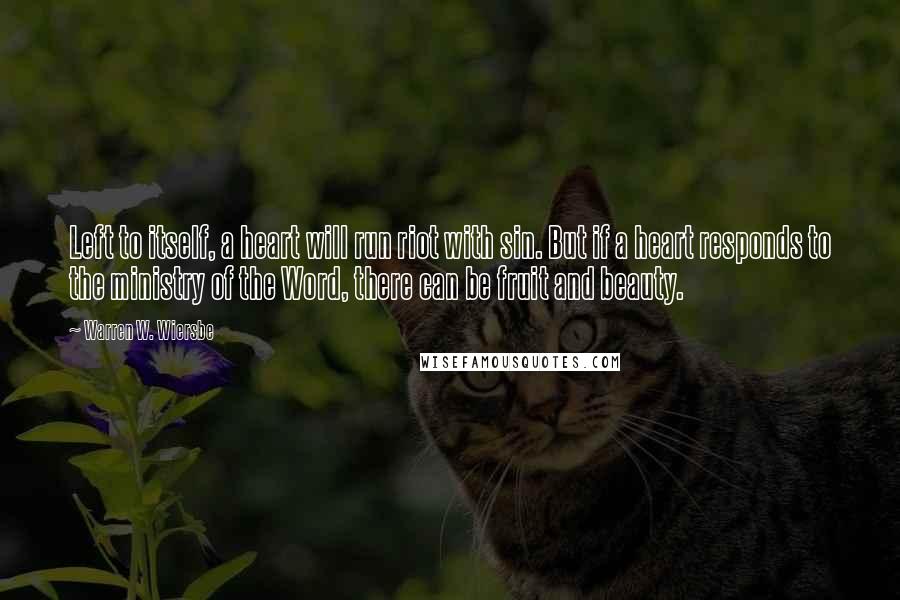 Warren W. Wiersbe Quotes: Left to itself, a heart will run riot with sin. But if a heart responds to the ministry of the Word, there can be fruit and beauty.