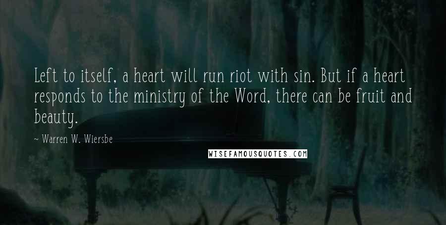 Warren W. Wiersbe Quotes: Left to itself, a heart will run riot with sin. But if a heart responds to the ministry of the Word, there can be fruit and beauty.