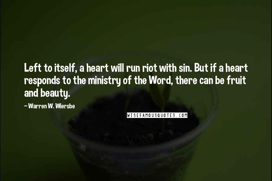 Warren W. Wiersbe Quotes: Left to itself, a heart will run riot with sin. But if a heart responds to the ministry of the Word, there can be fruit and beauty.