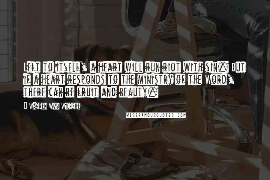 Warren W. Wiersbe Quotes: Left to itself, a heart will run riot with sin. But if a heart responds to the ministry of the Word, there can be fruit and beauty.