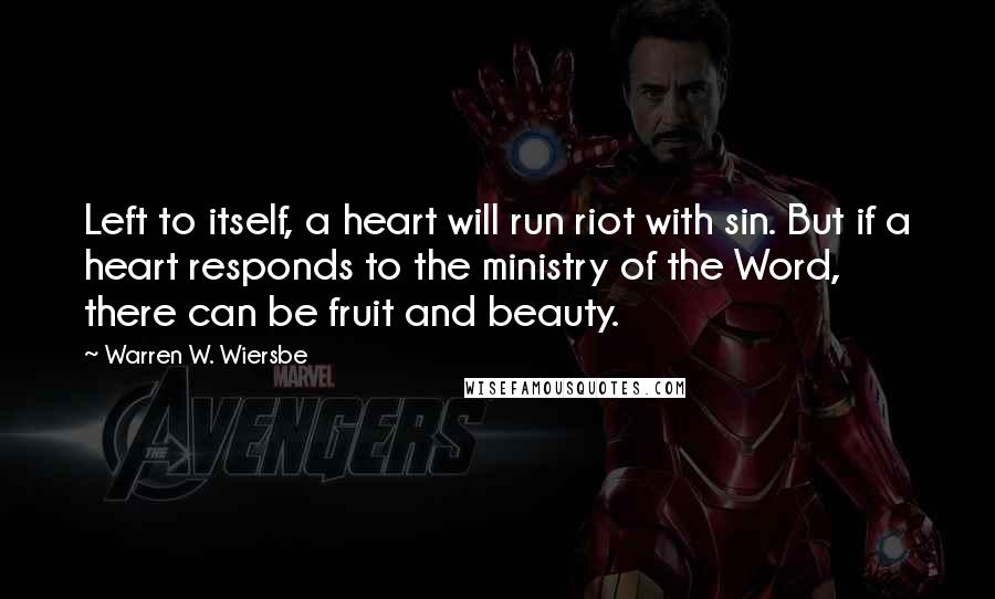 Warren W. Wiersbe Quotes: Left to itself, a heart will run riot with sin. But if a heart responds to the ministry of the Word, there can be fruit and beauty.